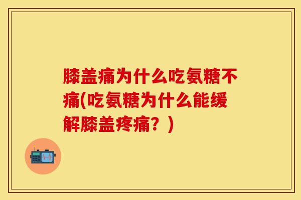 膝盖痛为什么吃氨糖不痛(吃氨糖为什么能缓解膝盖疼痛？)