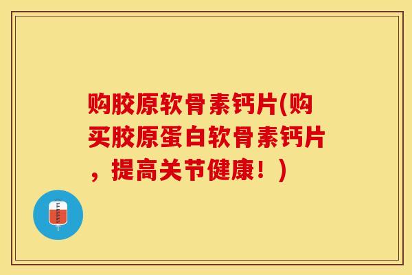 购胶原软骨素钙片(购买胶原蛋白软骨素钙片，提高关节健康！)