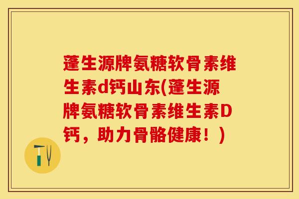 蓬生源牌氨糖软骨素维生素d钙山东(蓬生源牌氨糖软骨素维生素D钙，助力骨骼健康！)