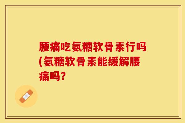 腰痛吃氨糖软骨素行吗(氨糖软骨素能缓解腰痛吗? 腰痛吃氨糖软骨素行吗(氨糖软骨素能缓解腰痛吗?