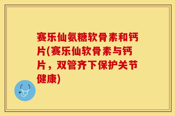 赛乐仙氨糖软骨素和钙片(赛乐仙软骨素与钙片,双管齐下保护关节健康) 赛乐仙氨糖软骨素和钙片(赛乐仙软骨素与钙片,双管齐下保护关节健康)