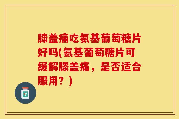 膝盖痛吃氨基葡萄糖片好吗(氨基葡萄糖片可缓解膝盖痛，是否适合服用？)