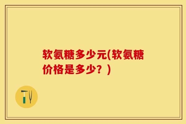 软氨糖多少元(软氨糖价格是多少？)