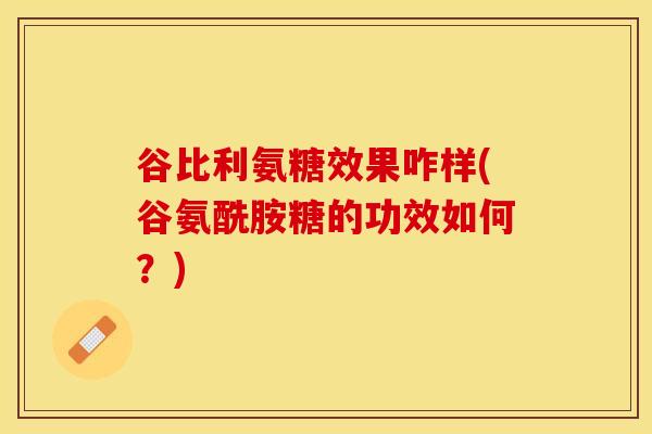 谷比利氨糖效果咋样(谷氨酰胺糖的功效如何？)