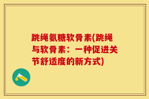跳绳氨糖软骨素(跳绳与软骨素：一种促进关节舒适度的新方式)