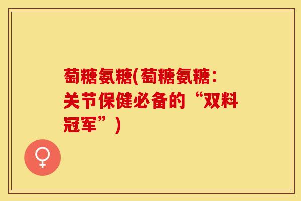 萄糖氨糖(萄糖氨糖：关节保健必备的“双料冠军”)