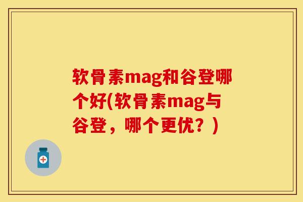 软骨素mag和谷登哪个好(软骨素mag与谷登，哪个更优？)