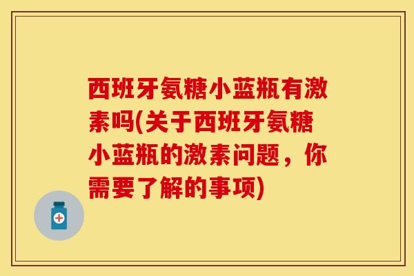 西班牙氨糖小蓝瓶有激素吗(关于西班牙氨糖小蓝瓶的激素问题,你需要了解的事项) 西班牙氨糖小蓝瓶有激素吗(关于西班牙氨糖小蓝瓶的激素问题,你需要了解的事项)