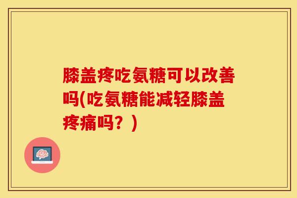 膝盖疼吃氨糖可以改善吗(吃氨糖能减轻膝盖疼痛吗？)