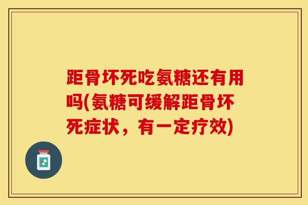 距骨坏死吃氨糖还有用吗(氨糖可缓解距骨坏死症状，有一定疗效)
