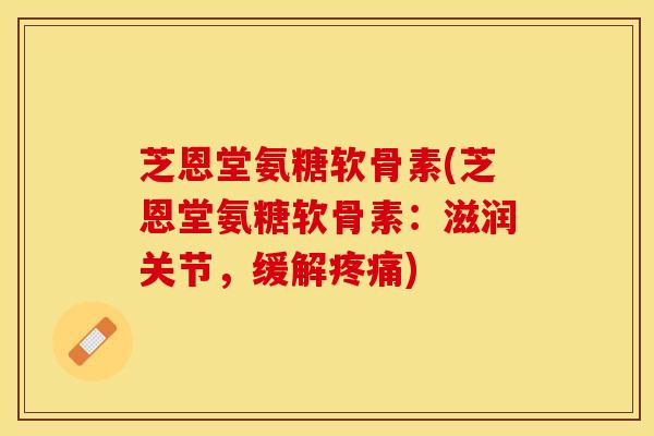 芝恩堂氨糖软骨素(芝恩堂氨糖软骨素：滋润关节，缓解疼痛)