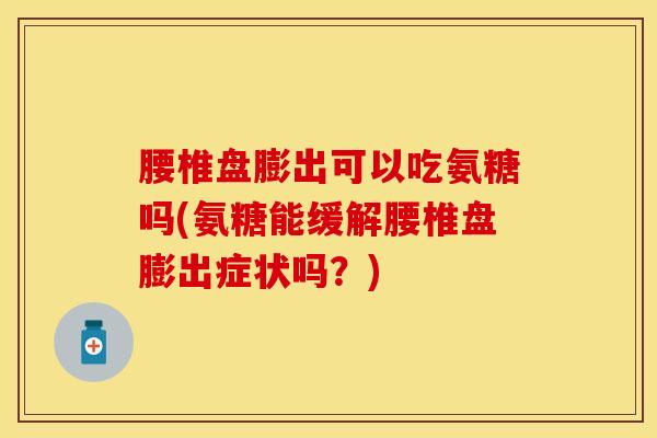 腰椎盘膨出可以吃氨糖吗(氨糖能缓解腰椎盘膨出症状吗？)