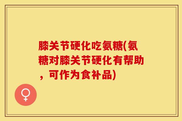 膝关节硬化吃氨糖(氨糖对膝关节硬化有帮助,可作为食补品) 膝关节硬化吃氨糖(氨糖对膝关节硬化有帮助,可作为食补品)