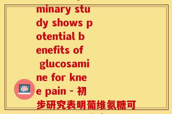 葡维氨糖(Preliminary study shows potential benefits of glucosamine for knee pain - 初步研究表明葡维氨糖可缓解膝关节) 葡维氨糖(Preliminary study shows potential benefits of glucosamine for knee pain - 初步研究表明葡维氨糖可缓解膝关节)