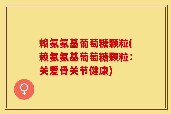 赖氨氨基葡萄糖颗粒(赖氨氨基葡萄糖颗粒:关爱骨关节健康) 赖氨氨基葡萄糖颗粒(赖氨氨基葡萄糖颗粒:关爱骨关节健康)