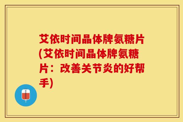 艾依时间晶体牌氨糖片(艾依时间晶体牌氨糖片：改善关节炎的好帮手)