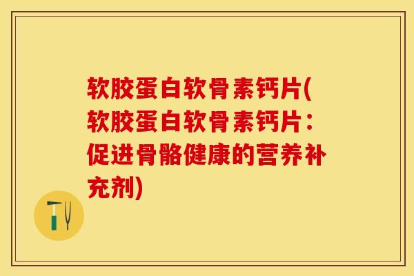 软胶蛋白软骨素钙片(软胶蛋白软骨素钙片：促进骨骼健康的营养补充剂)