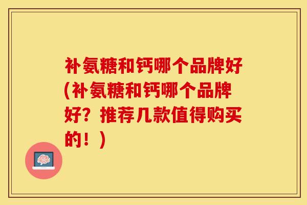 补氨糖和钙哪个品牌好(补氨糖和钙哪个品牌好？推荐几款值得购买的！)