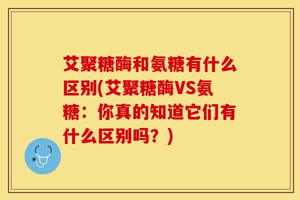 艾聚糖酶和氨糖有什么区别(艾聚糖酶VS氨糖：你真的知道它们有什么区别吗？)
