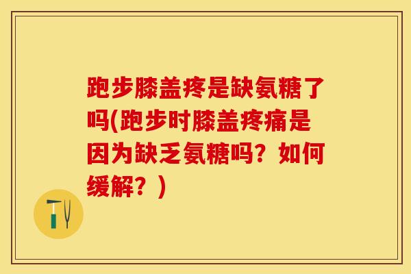 跑步膝盖疼是缺氨糖了吗(跑步时膝盖疼痛是因为缺乏氨糖吗？如何缓解？)