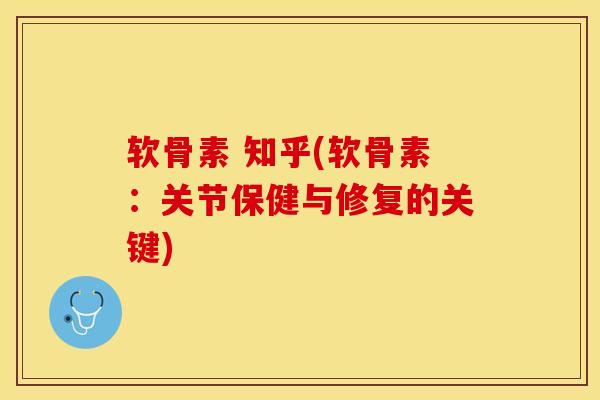 软骨素 知乎(软骨素：关节保健与修复的关键)
