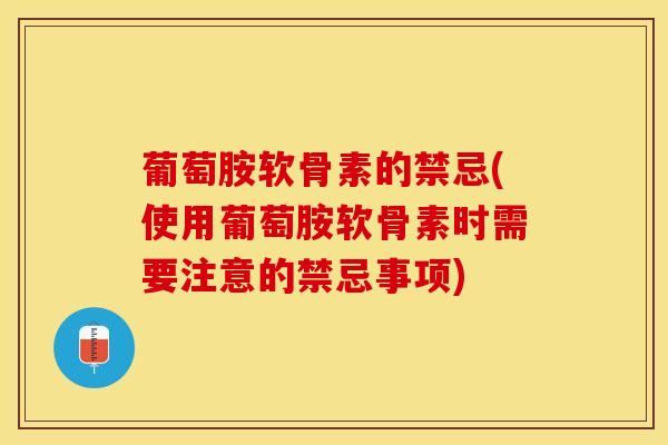 葡萄胺软骨素的禁忌(使用葡萄胺软骨素时需要注意的禁忌事项)