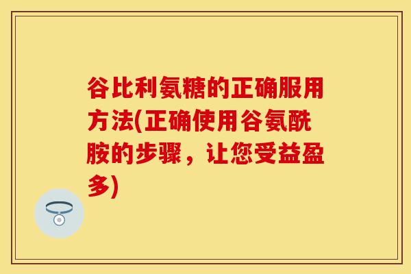 谷比利氨糖的正确服用方法(正确使用谷氨酰胺的步骤，让您受益盈多)