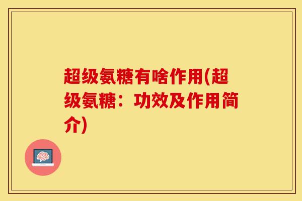 超级氨糖有啥作用(超级氨糖:功效及作用简介) 超级氨糖有啥作用(超级氨糖:功效及作用简介)