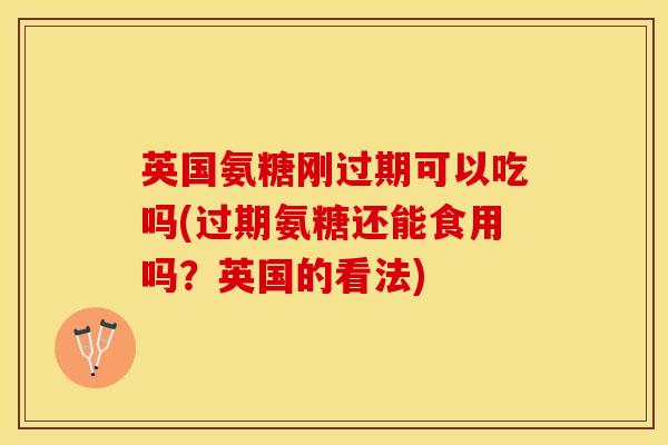 英国氨糖刚过期可以吃吗(过期氨糖还能食用吗？英国的看法)