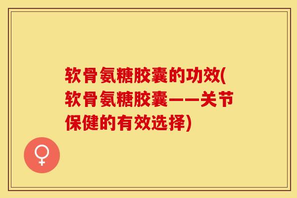 软骨氨糖胶囊的功效(软骨氨糖胶囊——关节保健的有效选择) 软骨氨糖胶囊的功效(软骨氨糖胶囊——关节保健的有效选择)