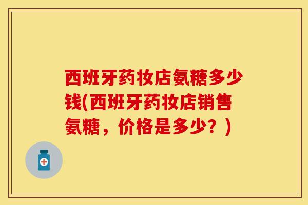 西班牙药妆店氨糖多少钱(西班牙药妆店销售氨糖，价格是多少？)
