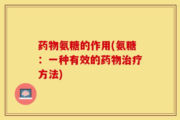 药物氨糖的作用(氨糖：一种有效的药物治疗方法)