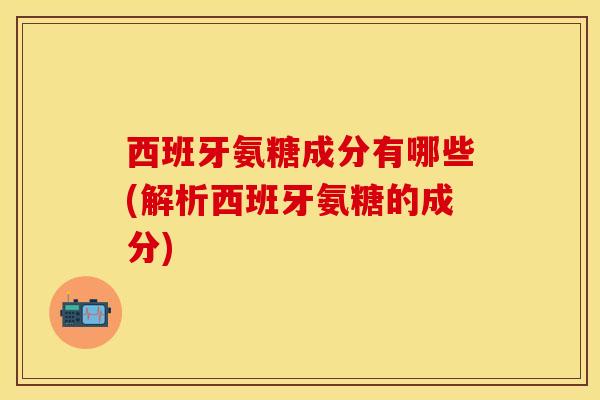 西班牙氨糖成分有哪些(解析西班牙氨糖的成分) 西班牙氨糖成分有哪些(解析西班牙氨糖的成分)