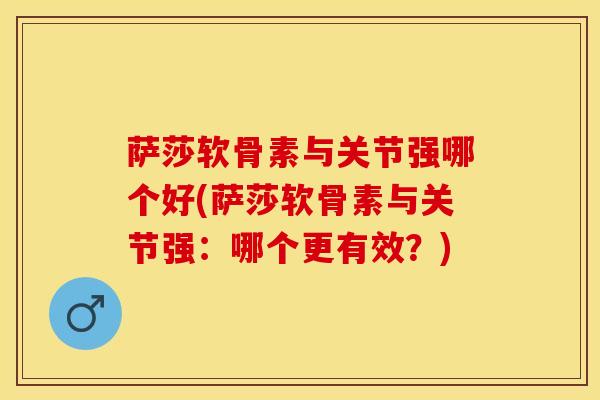 萨莎软骨素与关节强哪个好(萨莎软骨素与关节强：哪个更有效？)