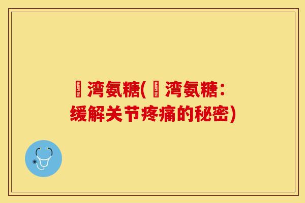 藍湾氨糖(藍湾氨糖:缓解关节的秘密) 藍湾氨糖(藍湾氨糖:缓解关节的秘密)