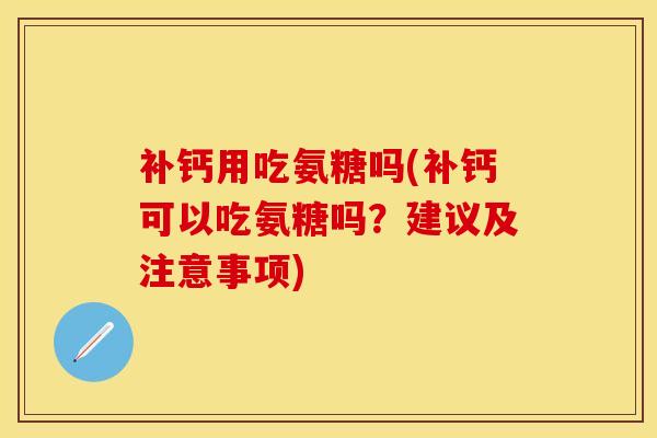 补钙用吃氨糖吗(补钙可以吃氨糖吗？建议及注意事项)
