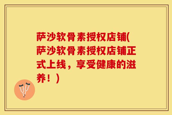 萨沙软骨素授权店铺(萨沙软骨素授权店铺正式上线，享受健康的滋养！)