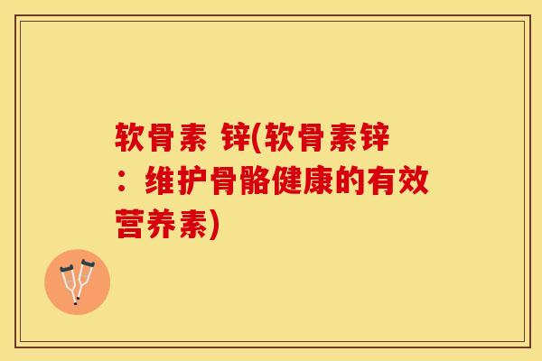 软骨素 锌(软骨素锌:维护骨骼健康的有效营养素) 软骨素 锌(软骨素锌:维护骨骼健康的有效营养素)