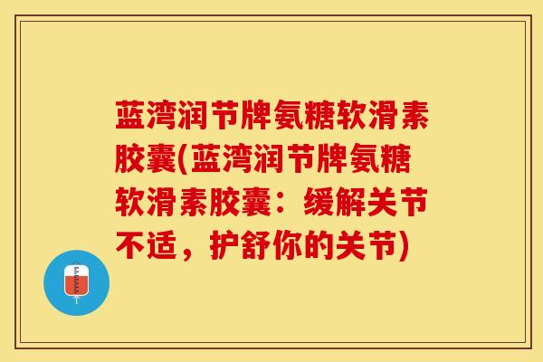 蓝湾润节牌氨糖软滑素胶囊(蓝湾润节牌氨糖软滑素胶囊：缓解关节不适，护舒你的关节)