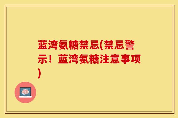 蓝湾氨糖禁忌(禁忌警示！蓝湾氨糖注意事项)