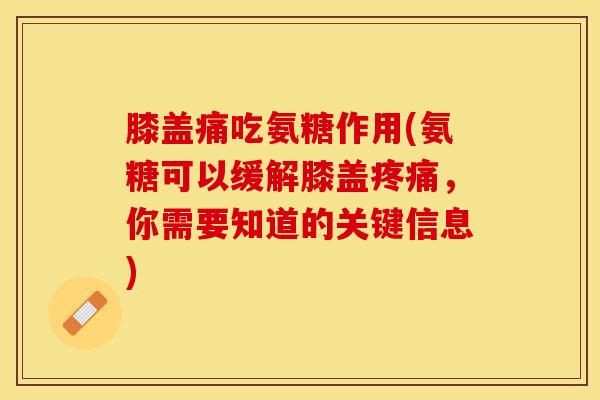 膝盖痛吃氨糖作用(氨糖可以缓解膝盖,你需要知道的关键信息) 膝盖痛吃氨糖作用(氨糖可以缓解膝盖,你需要知道的关键信息)