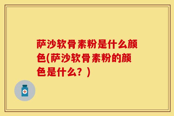 萨沙软骨素粉是什么颜色(萨沙软骨素粉的颜色是什么？)