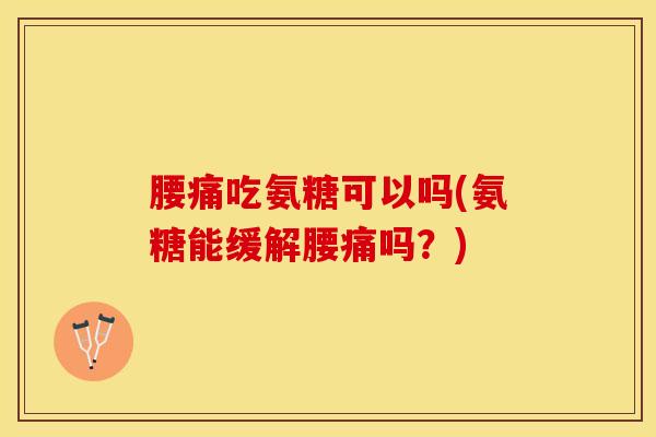 腰痛吃氨糖可以吗(氨糖能缓解腰痛吗？)