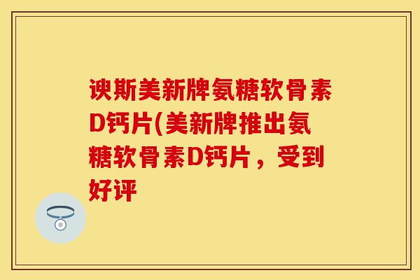 谀斯美新牌氨糖软骨素D钙片(美新牌推出氨糖软骨素D钙片，受到好评