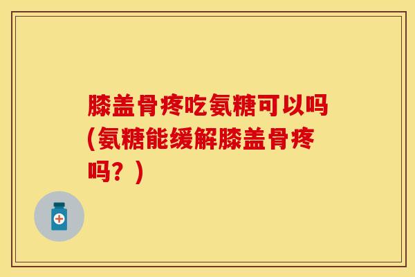 膝盖骨疼吃氨糖可以吗(氨糖能缓解膝盖骨疼吗?) 膝盖骨疼吃氨糖可以吗(氨糖能缓解膝盖骨疼吗?)