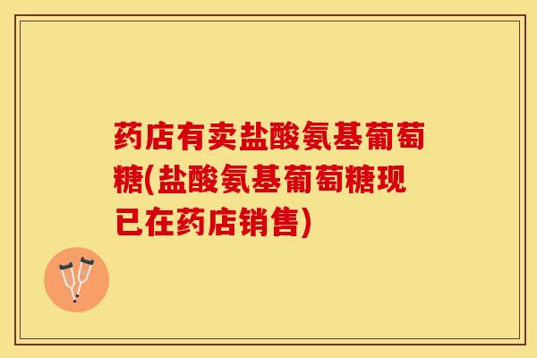 药店有卖盐酸氨基葡萄糖(盐酸氨基葡萄糖现已在药店销售)
