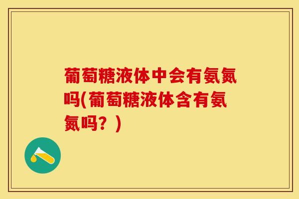 葡萄糖液体中会有氨氮吗(葡萄糖液体含有氨氮吗？)