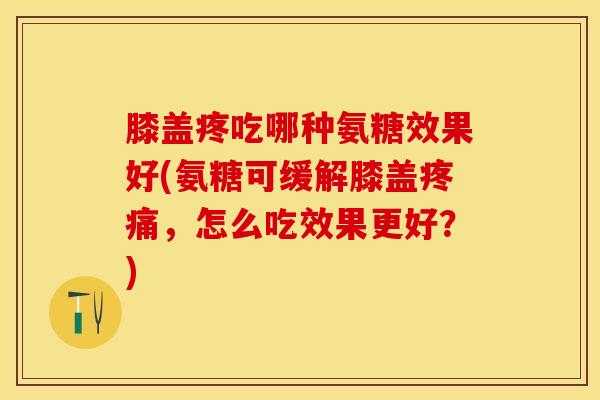 膝盖疼吃哪种氨糖效果好(氨糖可缓解膝盖，怎么吃效果更好？)