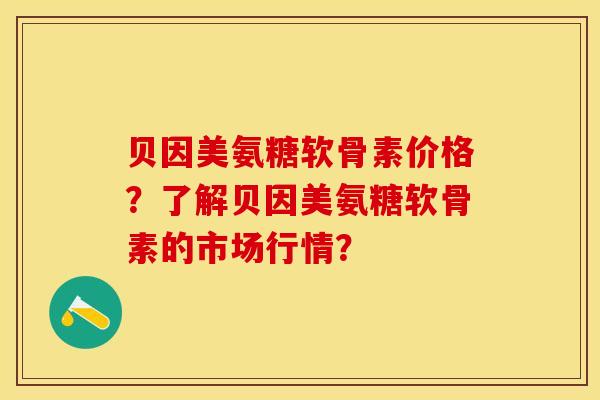 贝因美氨糖软骨素价格？了解贝因美氨糖软骨素的市场行情？