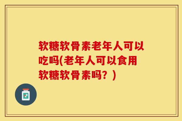 软糖软骨素老年人可以吃吗(老年人可以食用软糖软骨素吗?) 软糖软骨素老年人可以吃吗(老年人可以食用软糖软骨素吗?)